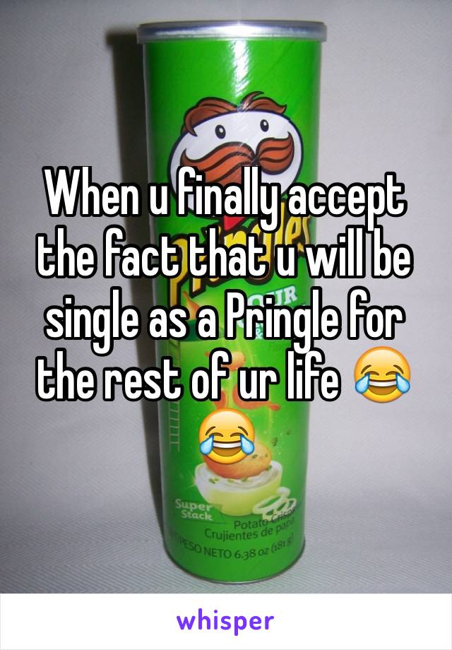 When u finally accept the fact that u will be single as a Pringle for the rest of ur life 😂😂