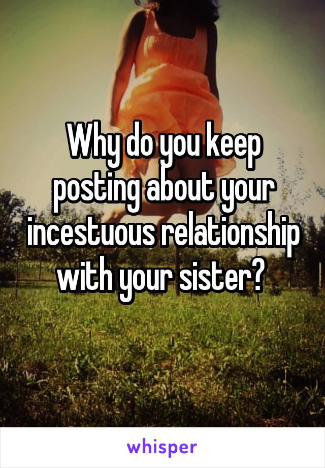 Why do you keep posting about your incestuous relationship with your sister? 
