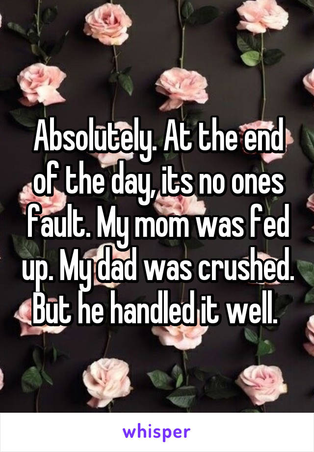 Absolutely. At the end of the day, its no ones fault. My mom was fed up. My dad was crushed. But he handled it well. 