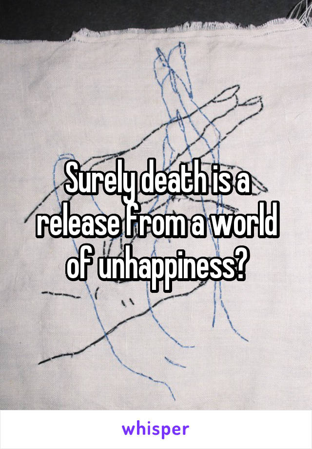 Surely death is a release from a world of unhappiness?