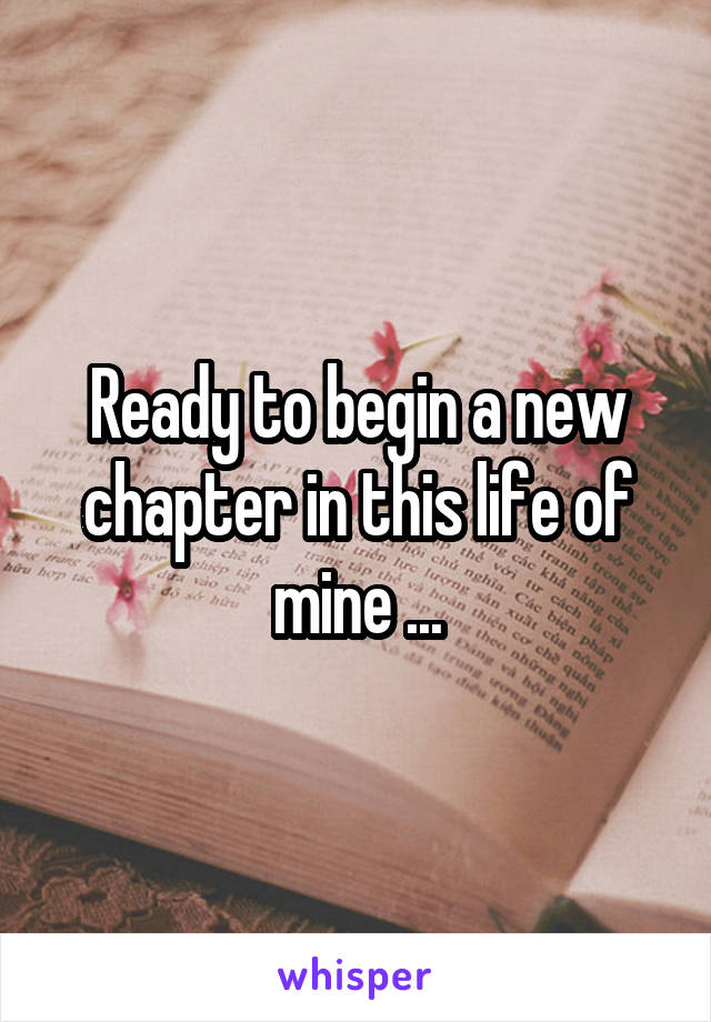 Ready to begin a new chapter in this life of mine ...