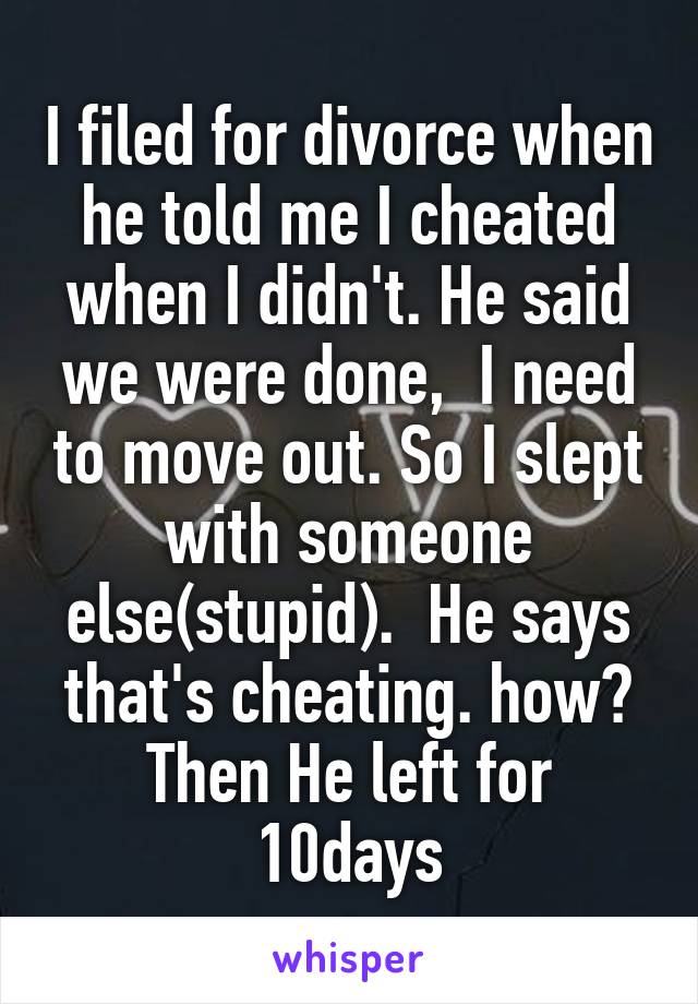I filed for divorce when he told me I cheated when I didn't. He said we were done,  I need to move out. So I slept with someone else(stupid).  He says that's cheating. how? Then He left for 10days