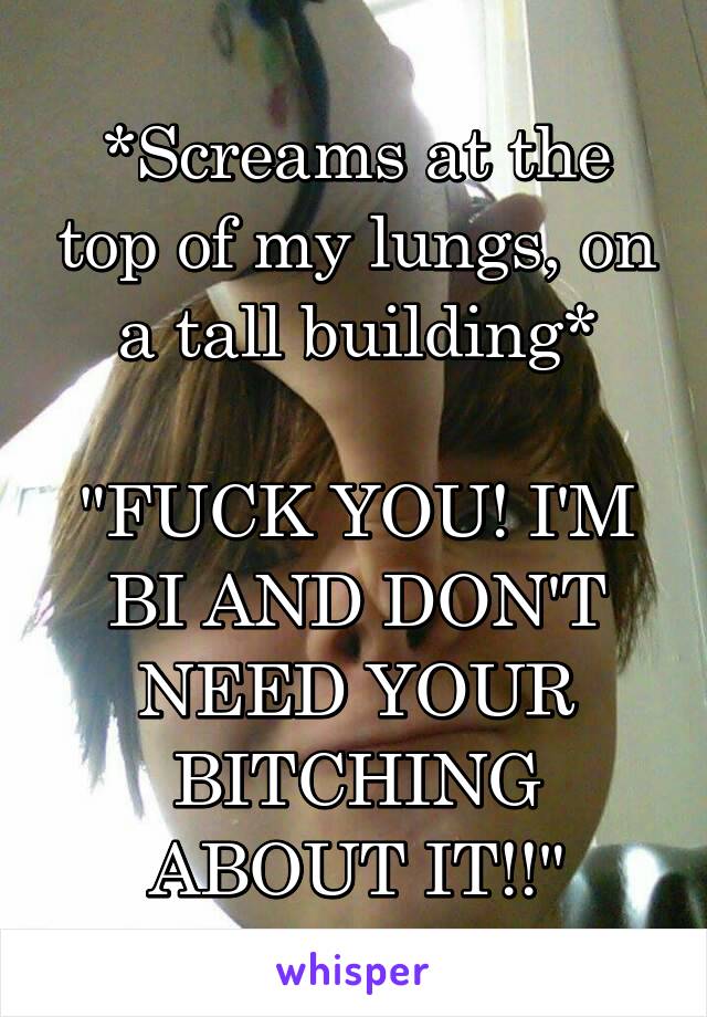 *Screams at the top of my lungs, on a tall building*

"FUCK YOU! I'M BI AND DON'T NEED YOUR BITCHING ABOUT IT!!"