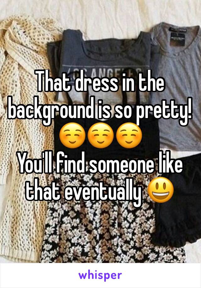That dress in the background is so pretty!☺️☺️☺️
You'll find someone like that eventually 😃