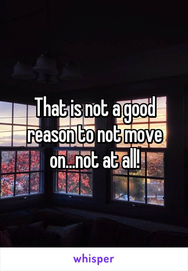 That is not a good reason to not move on...not at all!