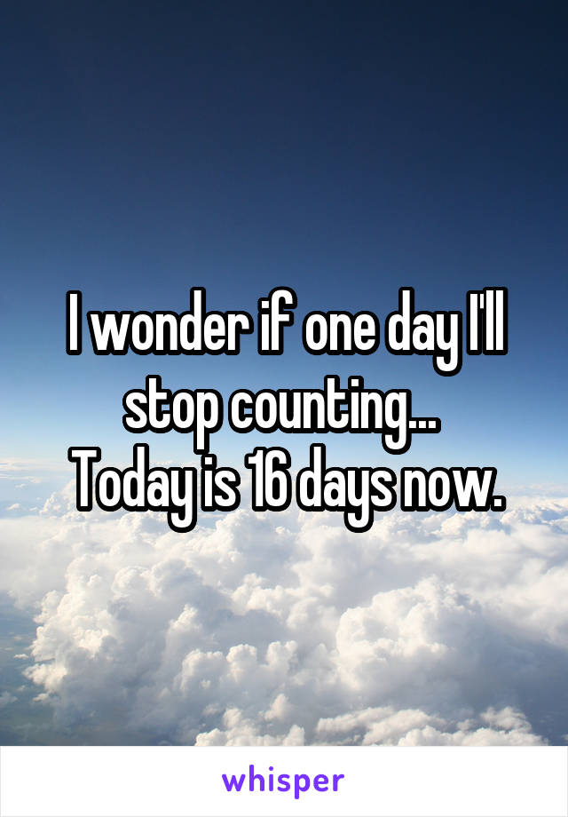 I wonder if one day I'll stop counting... 
Today is 16 days now.