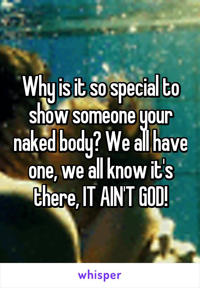 Why is it so special to show someone your naked body? We all have one, we all know it's there, IT AIN'T GOD!