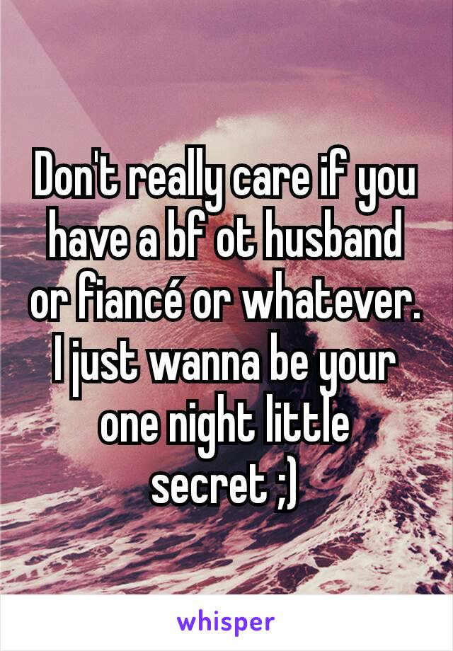 Don't really care if you have a bf ot husband or fiancé or whatever. I just wanna be your one night little secret ;)