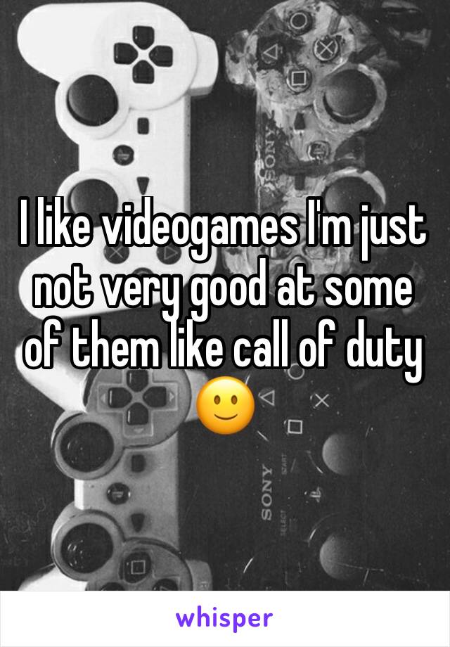 I like videogames I'm just not very good at some of them like call of duty
🙂