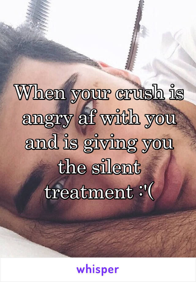 When your crush is angry af with you and is giving you the silent treatment :'(