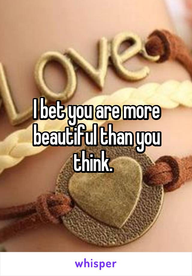 I bet you are more beautiful than you think.  