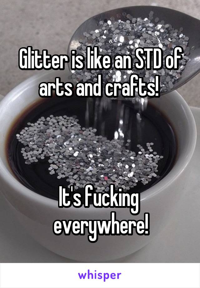 Glitter is like an STD of arts and crafts! 



It's fucking 
everywhere!