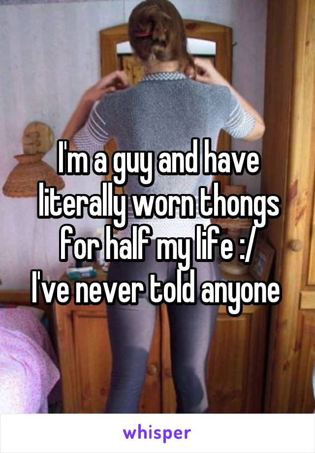 I'm a guy and have literally worn thongs for half my life :/
I've never told anyone 