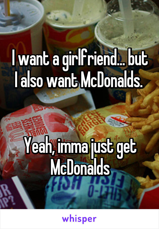 I want a girlfriend... but I also want McDonalds. 


Yeah, imma just get McDonalds