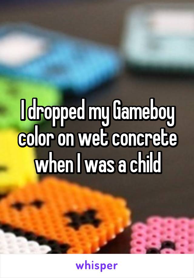 I dropped my Gameboy color on wet concrete when I was a child