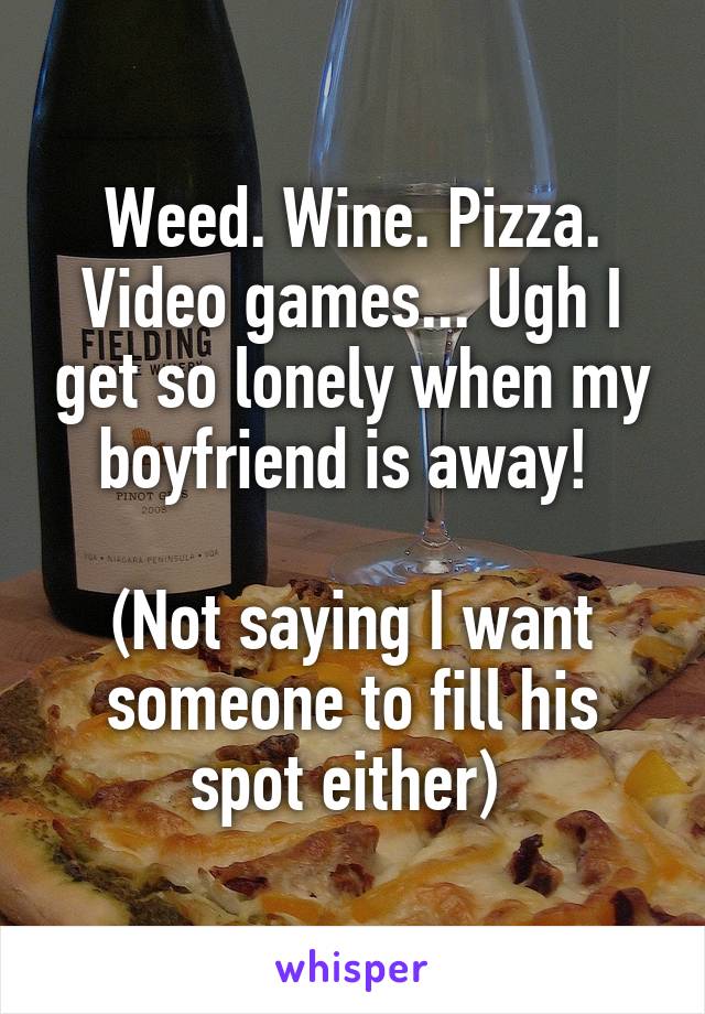 Weed. Wine. Pizza. Video games... Ugh I get so lonely when my boyfriend is away! 

(Not saying I want someone to fill his spot either) 