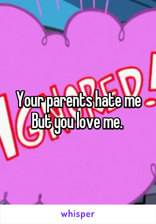 Your parents hate me
But you love me. 