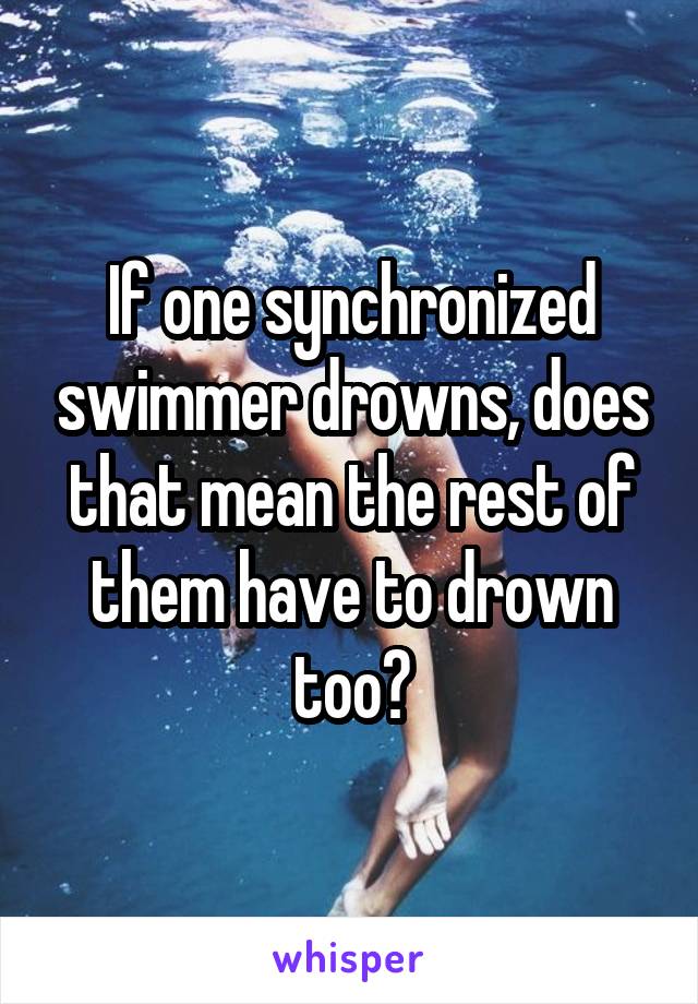 If one synchronized swimmer drowns, does that mean the rest of them have to drown too?