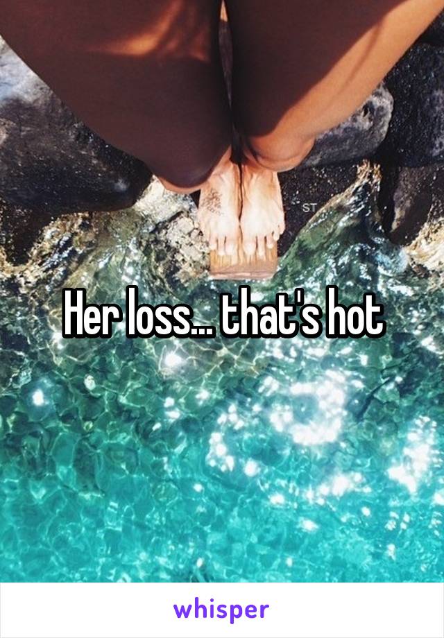 Her loss... that's hot