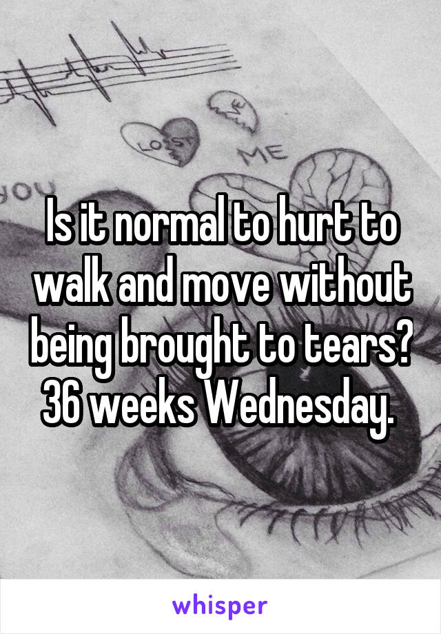 Is it normal to hurt to walk and move without being brought to tears? 36 weeks Wednesday. 