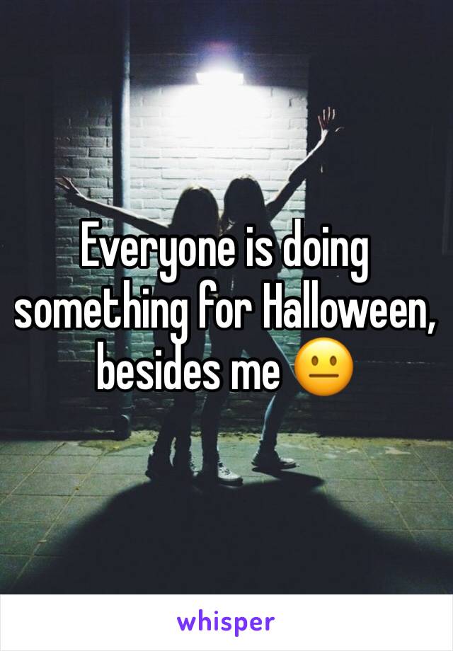 Everyone is doing something for Halloween, besides me 😐