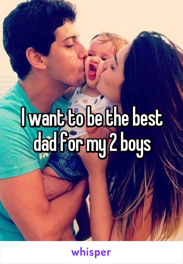 I want to be the best dad for my 2 boys