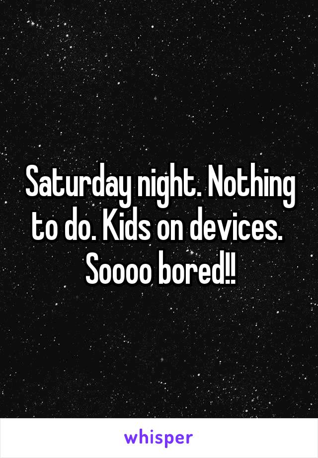 Saturday night. Nothing to do. Kids on devices. 
Soooo bored!!