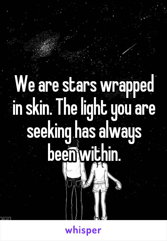 We are stars wrapped in skin. The light you are seeking has always been within.