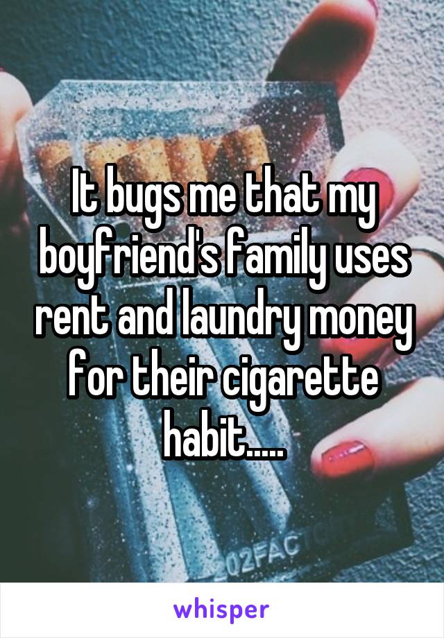 It bugs me that my boyfriend's family uses rent and laundry money for their cigarette habit.....