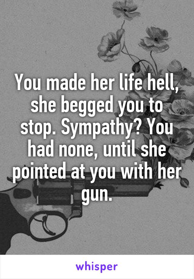 You made her life hell, she begged you to stop. Sympathy? You had none, until she pointed at you with her gun.