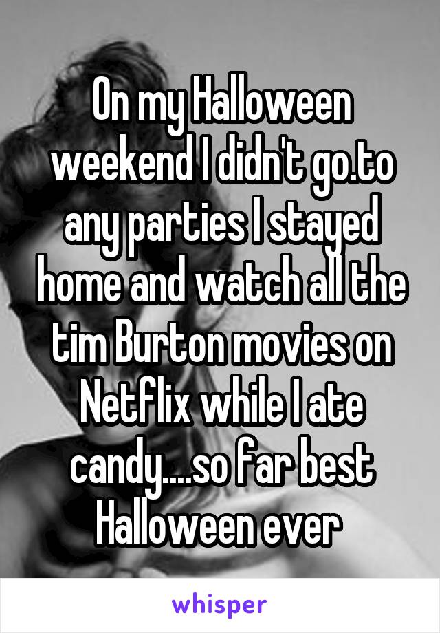 On my Halloween weekend I didn't go.to any parties I stayed home and watch all the tim Burton movies on Netflix while I ate candy....so far best Halloween ever 