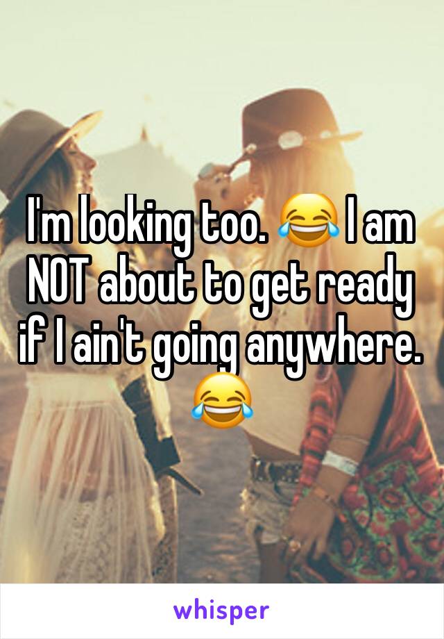 I'm looking too. 😂 I am NOT about to get ready if I ain't going anywhere. 😂