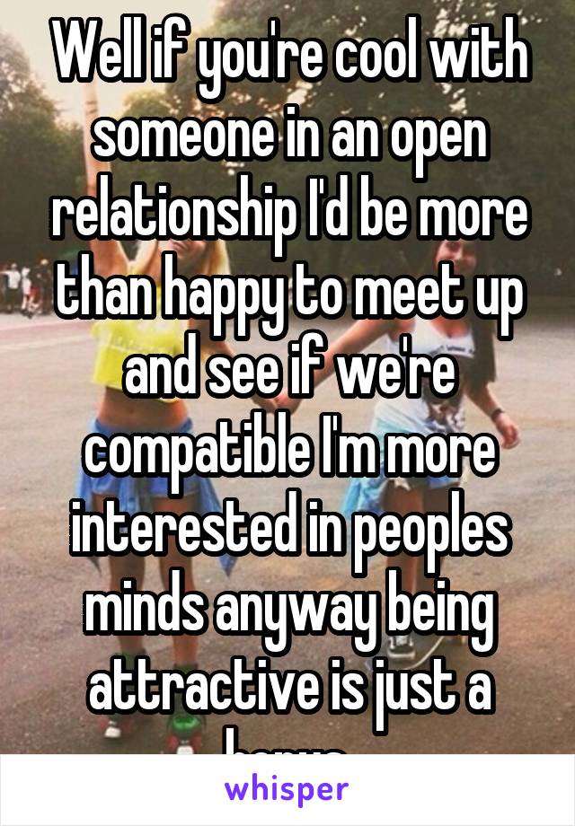 Well if you're cool with someone in an open relationship I'd be more than happy to meet up and see if we're compatible I'm more interested in peoples minds anyway being attractive is just a bonus.
