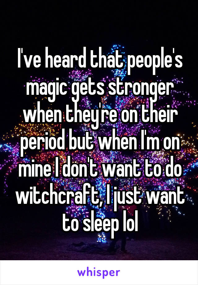 I've heard that people's magic gets stronger when they're on their period but when I'm on mine I don't want to do witchcraft, I just want to sleep lol