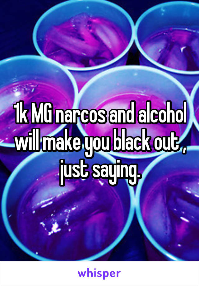 1k MG narcos and alcohol will make you black out , just saying.
