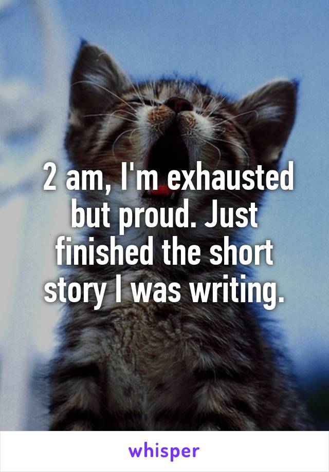  2 am, I'm exhausted but proud. Just finished the short story I was writing.