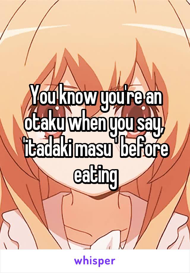 You know you're an otaku when you say,  'itadaki masu ' before eating