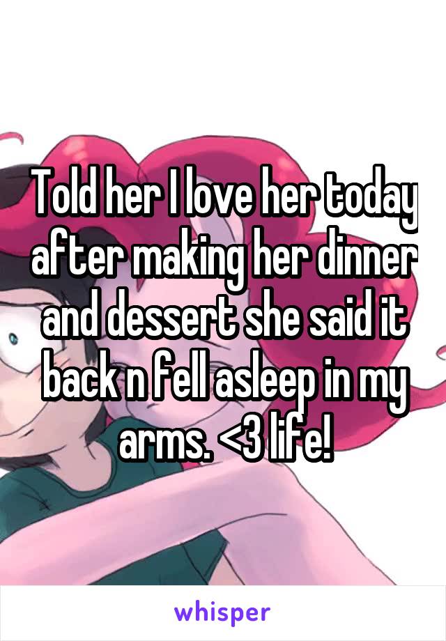 Told her I love her today after making her dinner and dessert she said it back n fell asleep in my arms. <3 life!