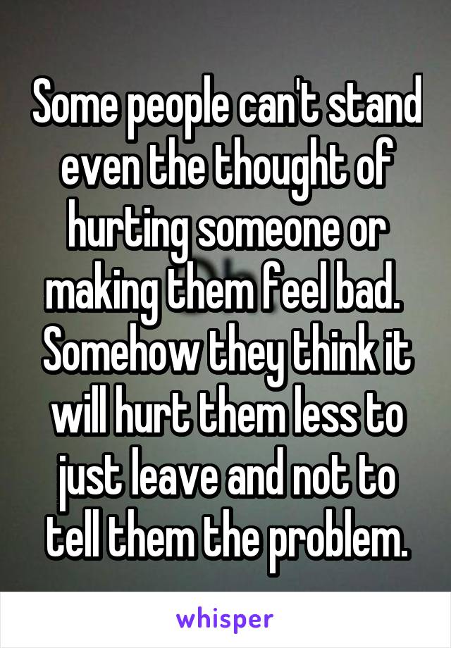 Some people can't stand even the thought of hurting someone or making them feel bad.  Somehow they think it will hurt them less to just leave and not to tell them the problem.