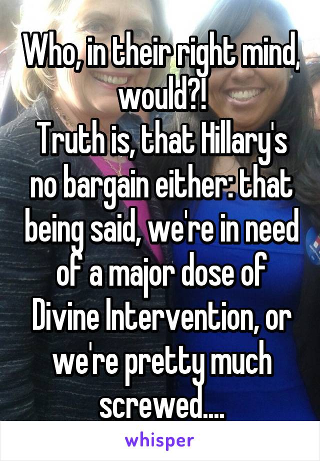 Who, in their right mind, would?!
Truth is, that Hillary's no bargain either: that being said, we're in need of a major dose of Divine Intervention, or we're pretty much screwed....