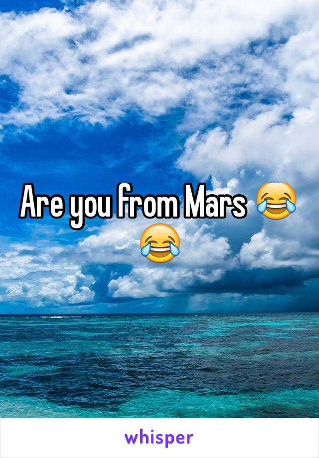 Are you from Mars 😂😂