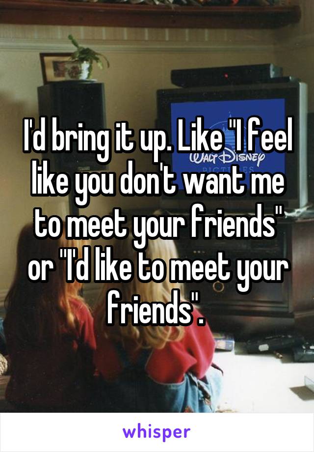 I'd bring it up. Like "I feel like you don't want me to meet your friends" or "I'd like to meet your friends". 