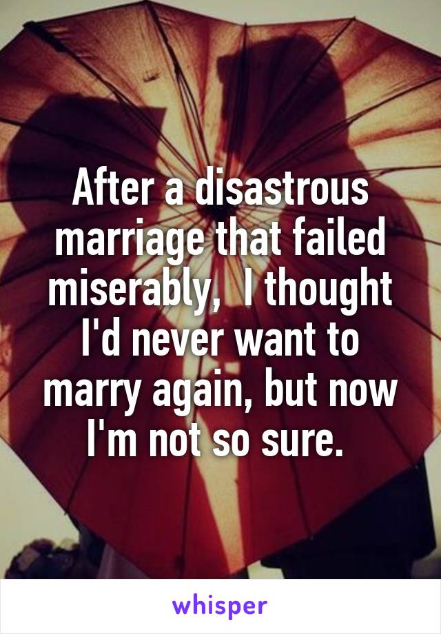 After a disastrous marriage that failed miserably,  I thought I'd never want to marry again, but now I'm not so sure. 