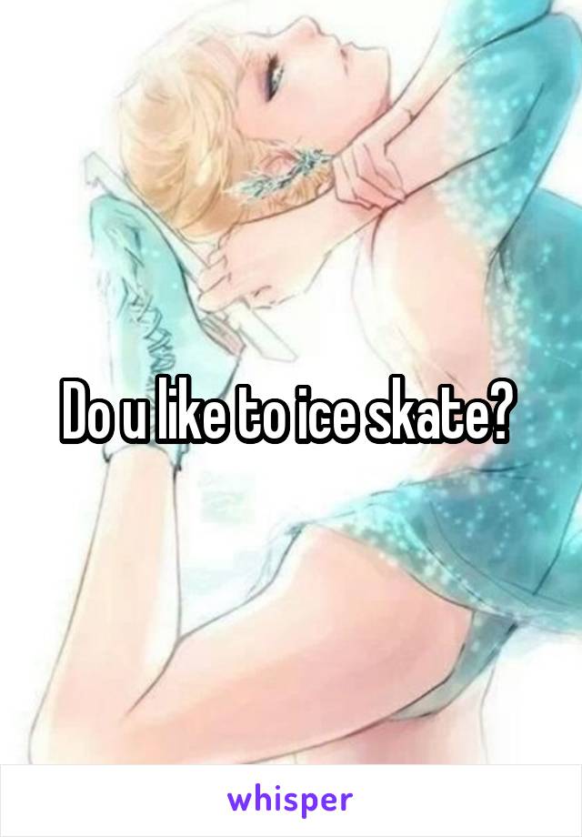 Do u like to ice skate? 