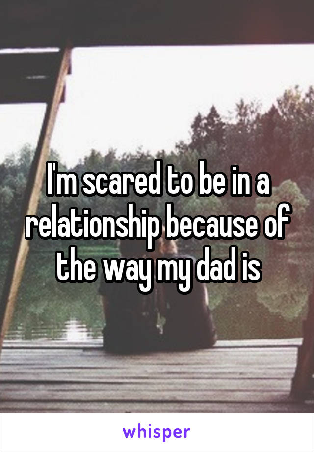 I'm scared to be in a relationship because of the way my dad is