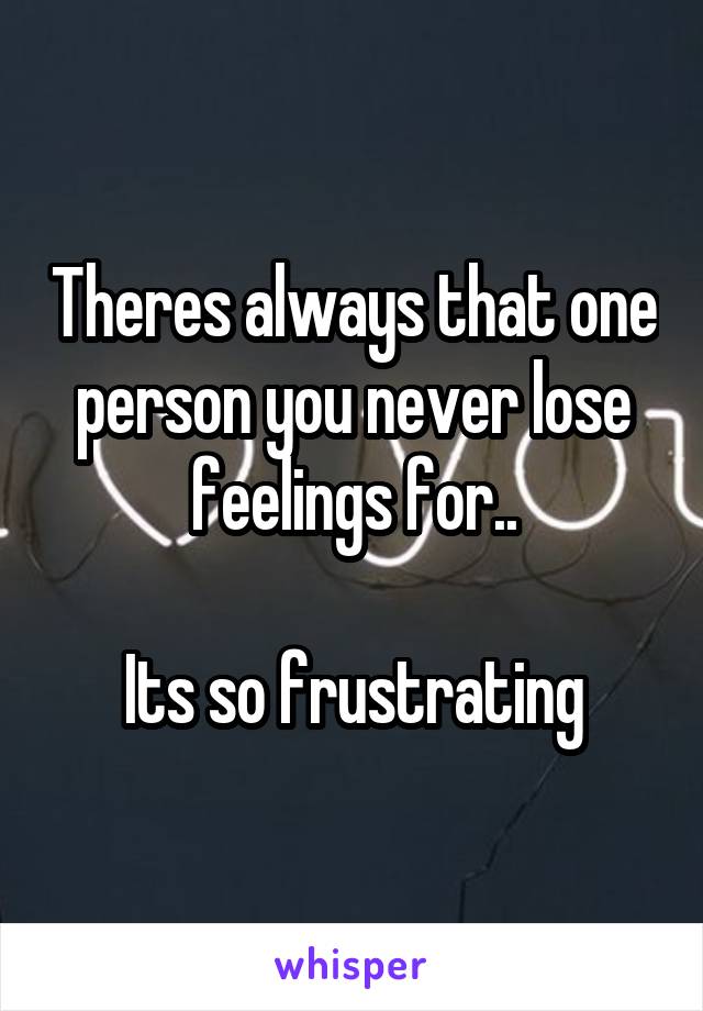 Theres always that one person you never lose feelings for..

Its so frustrating
