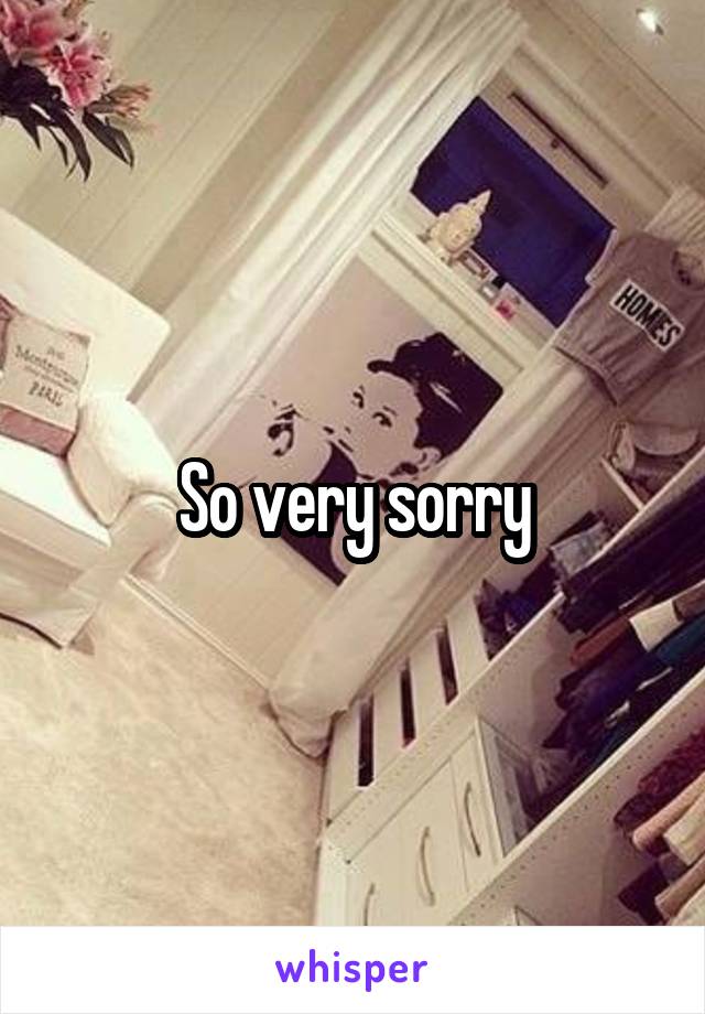 So very sorry