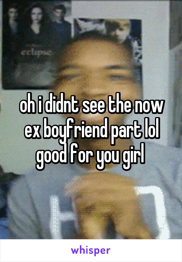 oh i didnt see the now ex boyfriend part lol good for you girl 