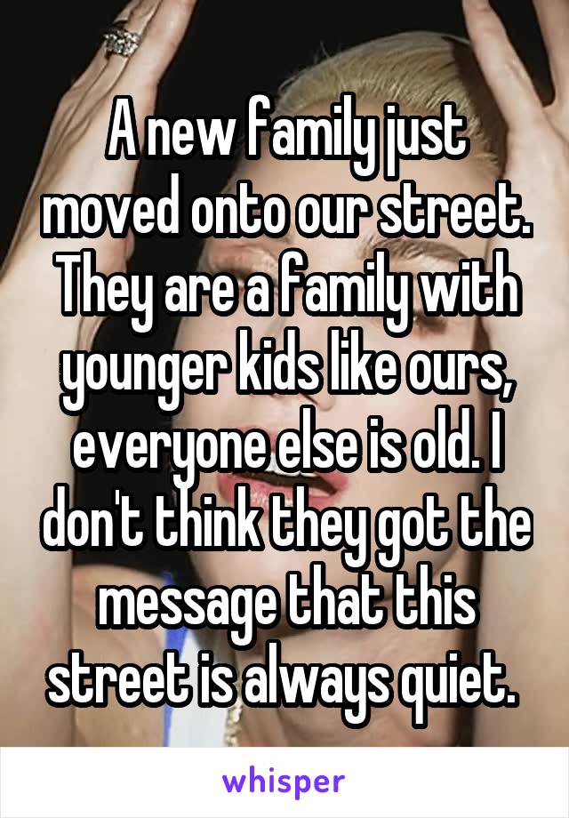 A new family just moved onto our street. They are a family with younger kids like ours, everyone else is old. I don't think they got the message that this street is always quiet. 