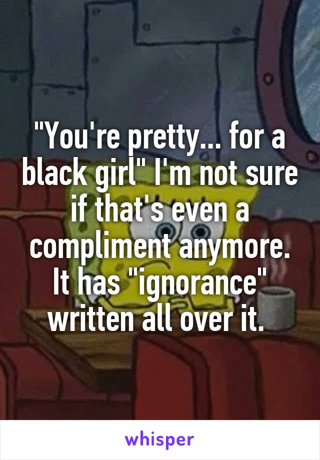 "You're pretty... for a black girl" I'm not sure if that's even a compliment anymore. It has "ignorance" written all over it. 